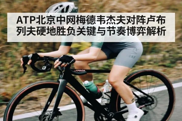 ATP北京中网梅德韦杰夫对阵卢布列夫硬地胜负关键与节奏博弈解析