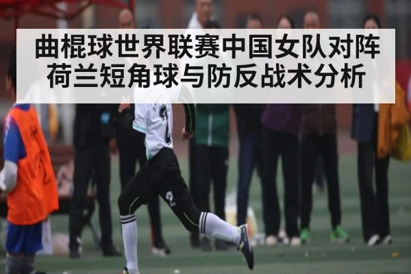 曲棍球世界联赛中国女队对阵荷兰短角球与防反战术分析