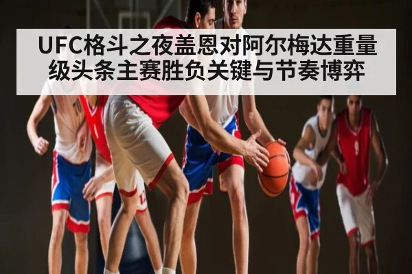 UFC格斗之夜盖恩对阿尔梅达重量级头条主赛胜负关键与节奏博弈