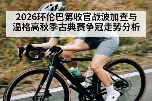 2026环伦巴第收官战波加查与温格高秋季古典赛争冠走势分析