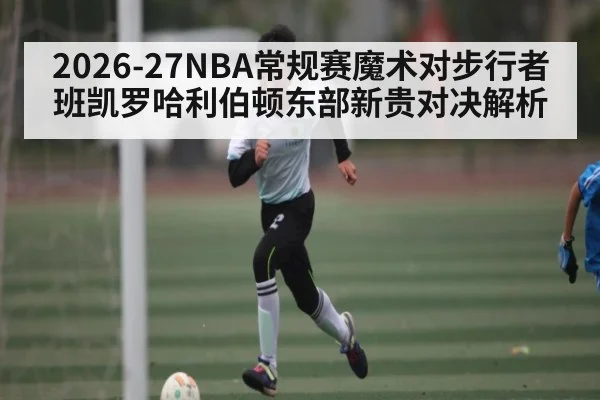 2026-27NBA常规赛魔术对步行者班凯罗哈利伯顿东部新贵对决解析