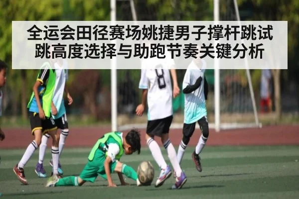 全运会田径赛场姚捷男子撑杆跳试跳高度选择与助跑节奏关键分析
